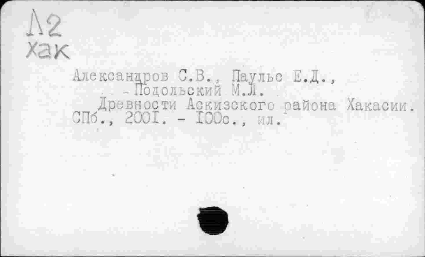 ﻿Л2
хак
Александров 0.3., Лаульс Е.Д.,
- Подольский М.Л.
Древности Аскизского оайона Хакасии.
СПб., 2001. - 100с., ил/